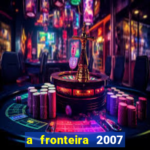 a fronteira 2007 filme completo dublado