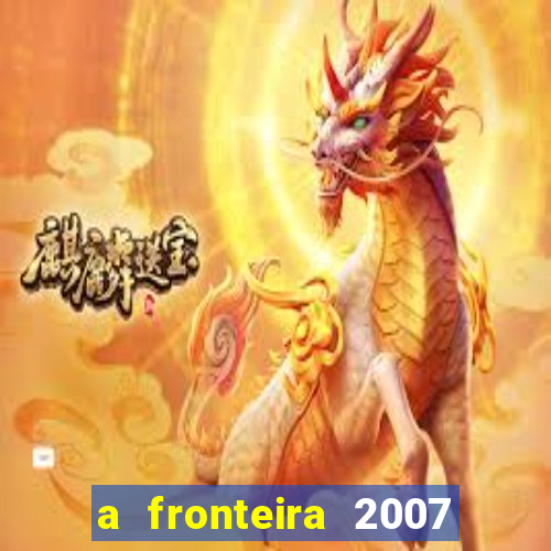 a fronteira 2007 filme completo dublado