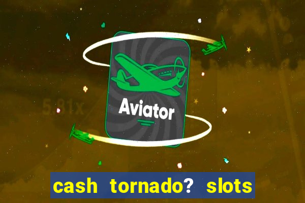 cash tornado? slots -  casino