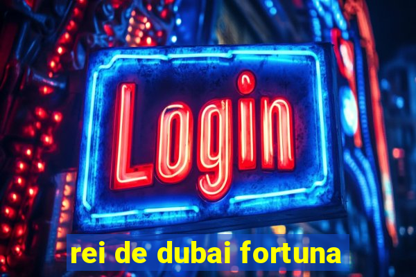 rei de dubai fortuna