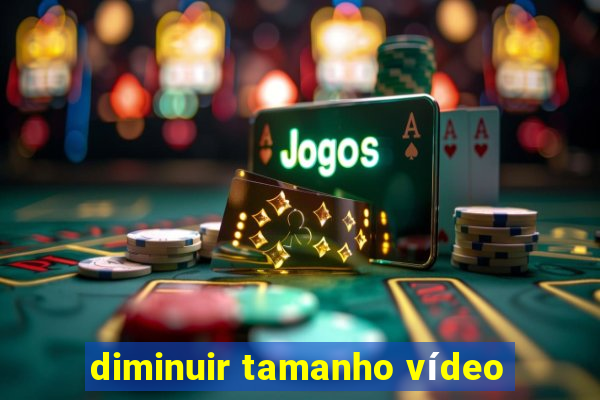 diminuir tamanho vídeo