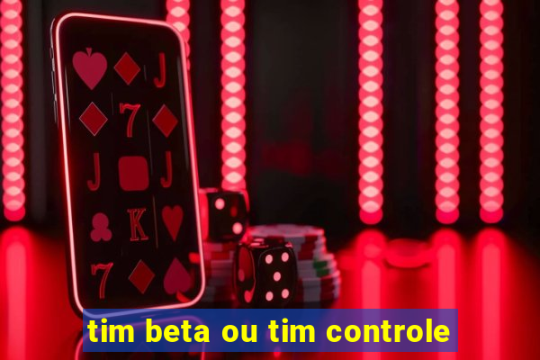 tim beta ou tim controle