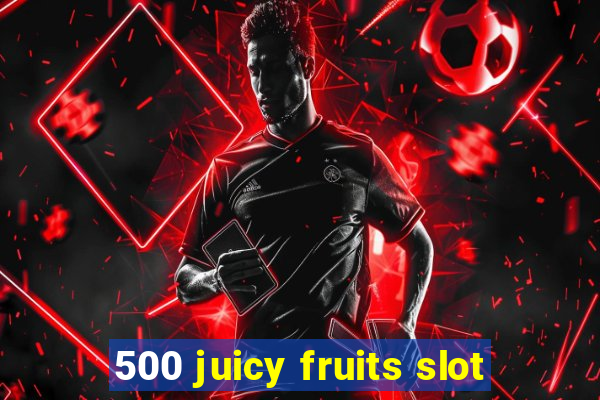 500 juicy fruits slot