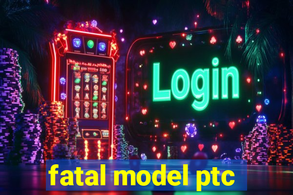 fatal model ptc