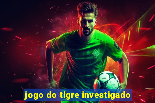 jogo do tigre investigado