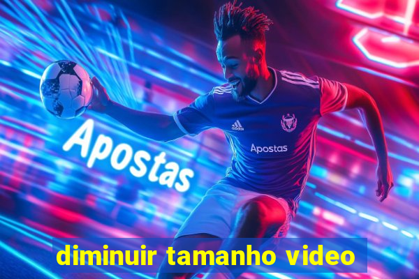 diminuir tamanho video